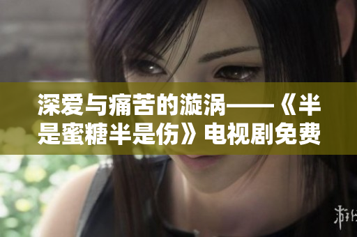 深愛與痛苦的漩渦——《半是蜜糖半是傷》電視劇免費(fèi)完整版