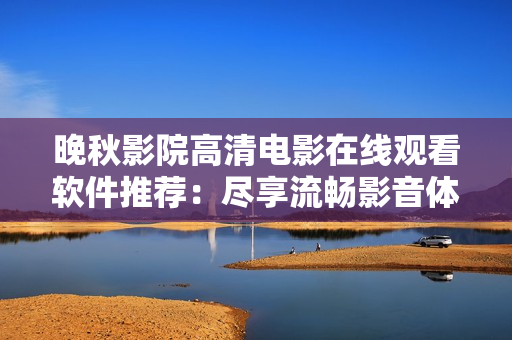 晚秋影院高清電影在線觀看軟件推薦：盡享流暢影音體驗(yàn)