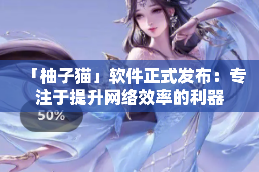 「柚子貓」軟件正式發(fā)布：專注于提升網(wǎng)絡(luò)效率的利器
