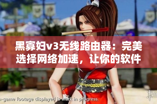 黑寡婦v3無(wú)線路由器：完美選擇網(wǎng)絡(luò)加速，讓你的軟件暢行無(wú)阻。