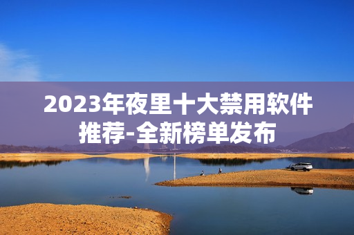 2023年夜里十大禁用軟件推薦-全新榜單發(fā)布