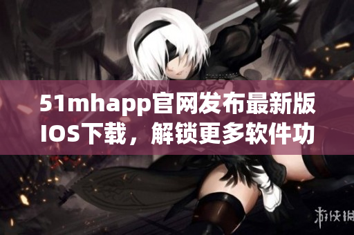 51mhapp官網(wǎng)發(fā)布最新版IOS下載，解鎖更多軟件功能