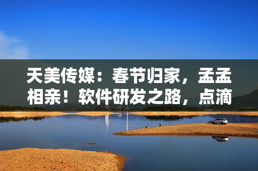 天美傳媒：春節(jié)歸家，孟孟相親！軟件研發(fā)之路，點滴感悟與收獲！