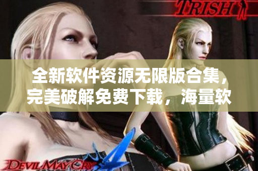 全新軟件資源無(wú)限版合集，完美破解免費(fèi)下載，海量軟件一鍵獲取