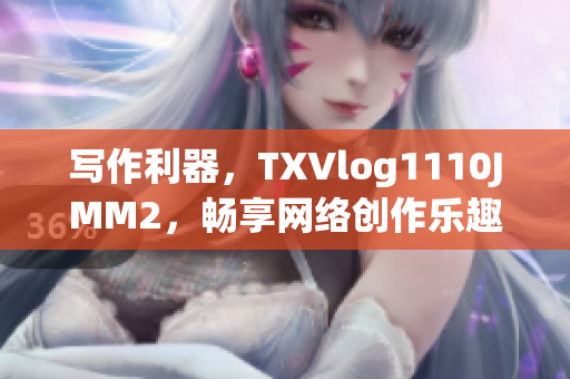 寫作利器，TXVlog1110JMM2，暢享網(wǎng)絡創(chuàng)作樂趣！