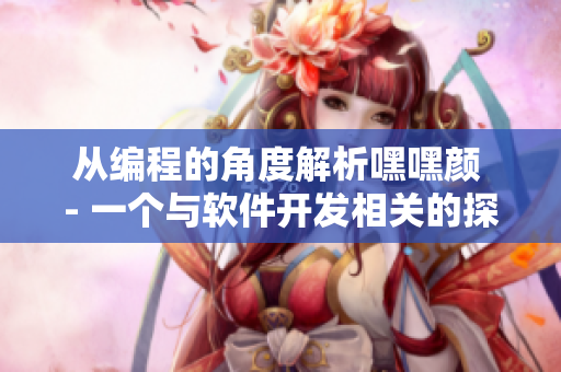 從編程的角度解析嘿嘿顏 - 一個(gè)與軟件開發(fā)相關(guān)的探討
