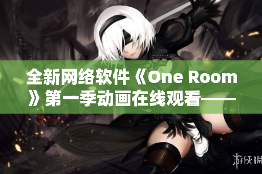 全新網(wǎng)絡(luò)軟件《One Room》第一季動畫在線觀看——打造與觀看全新網(wǎng)絡(luò)體驗