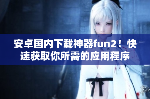 安卓國內(nèi)下載神器fun2！快速獲取你所需的應(yīng)用程序