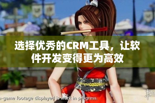 選擇優(yōu)秀的CRM工具，讓軟件開發(fā)變得更為高效