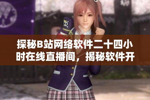 探秘B站網(wǎng)絡(luò)軟件二十四小時(shí)在線直播間，揭秘軟件開發(fā)背后的故事