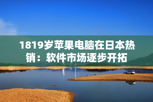 1819歲蘋果電腦在日本熱銷：軟件市場(chǎng)逐步開拓