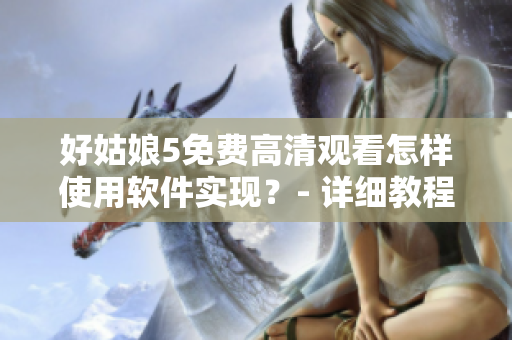 好姑娘5免費高清觀看怎樣使用軟件實現(xiàn)？- 詳細(xì)教程與指南
