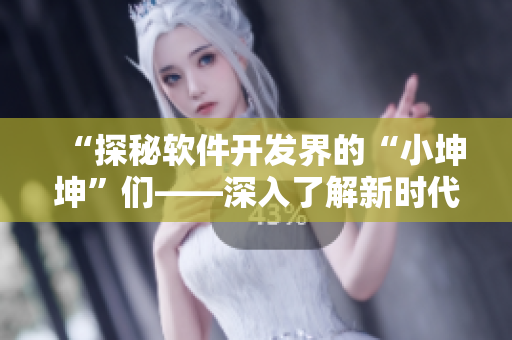“探秘軟件開發(fā)界的“小坤坤”們——深入了解新時代軟件界的優(yōu)秀開發(fā)者”