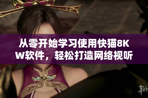 從零開始學(xué)習(xí)使用快貓8KW軟件，輕松打造網(wǎng)絡(luò)視聽新體驗(yàn)