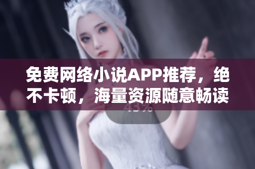 免費(fèi)網(wǎng)絡(luò)小說(shuō)APP推薦，絕不卡頓，海量資源隨意暢讀！