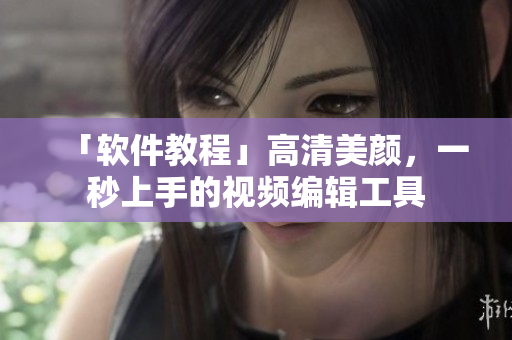 「軟件教程」高清美顏，一秒上手的視頻編輯工具