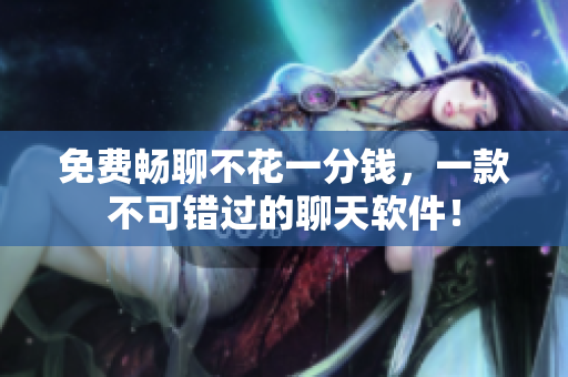 免費(fèi)暢聊不花一分錢，一款不可錯(cuò)過的聊天軟件！