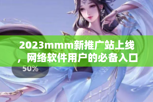 2023mmm新推廣站上線，網(wǎng)絡(luò)軟件用戶的必備入口