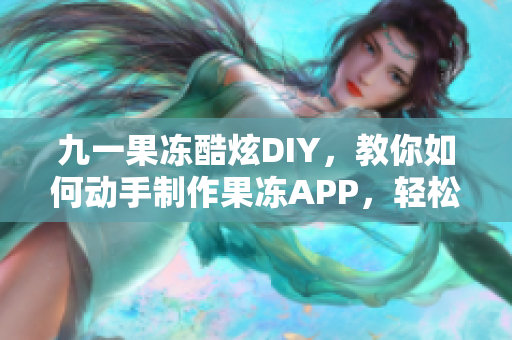 九一果凍酷炫DIY，教你如何動(dòng)手制作果凍APP，輕松享受軟件DIY樂(lè)趣