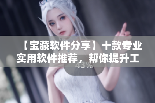 【寶藏軟件分享】十款專業(yè)實(shí)用軟件推薦，幫你提升工作效率！