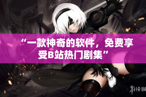 “一款神奇的軟件，免費(fèi)享受B站熱門劇集”