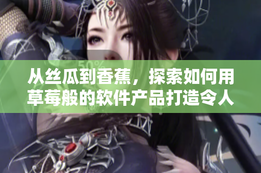 從絲瓜到香蕉，探索如何用草莓般的軟件產(chǎn)品打造令人垂涎的用戶體驗