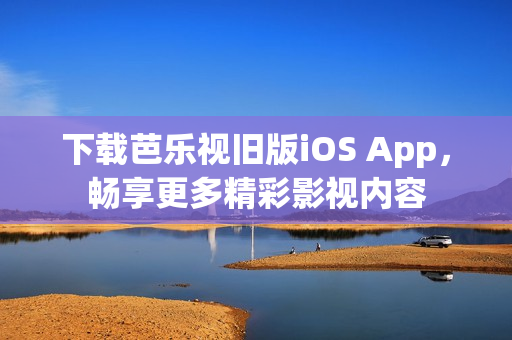 下載芭樂視舊版iOS App，暢享更多精彩影視內(nèi)容