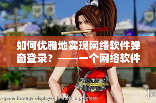 如何優(yōu)雅地實(shí)現(xiàn)網(wǎng)絡(luò)軟件彈窗登錄？——一個(gè)網(wǎng)絡(luò)軟件編輯的探索與思考