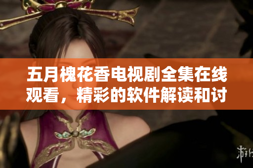 五月槐花香電視劇全集在線觀看，精彩的軟件解讀和討論