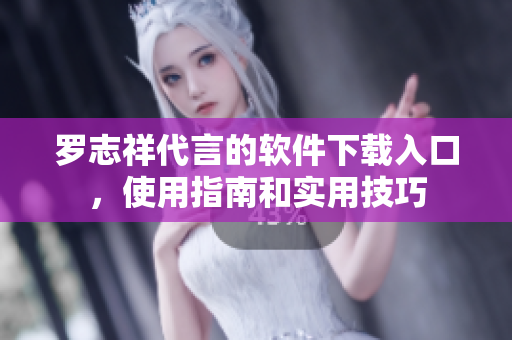 羅志祥代言的軟件下載入口，使用指南和實(shí)用技巧