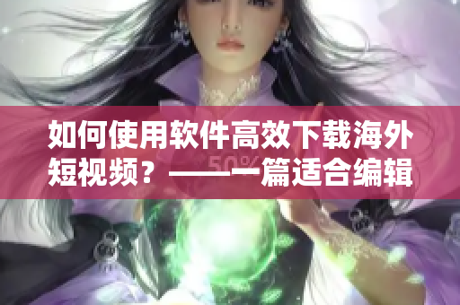 如何使用軟件高效下載海外短視頻？——一篇適合編輯的教程
