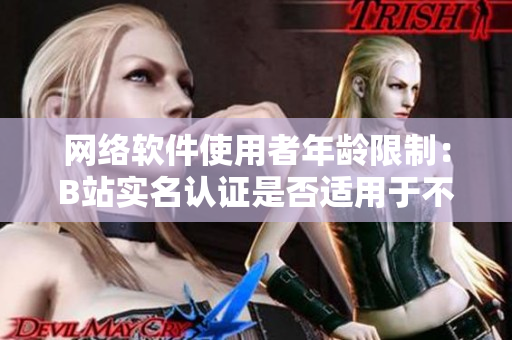網(wǎng)絡(luò)軟件使用者年齡限制：B站實(shí)名認(rèn)證是否適用于不足18歲用戶？