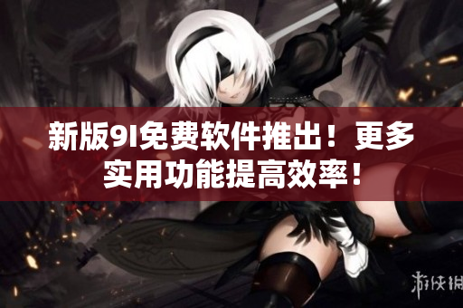 新版9I免費軟件推出！更多實用功能提高效率！