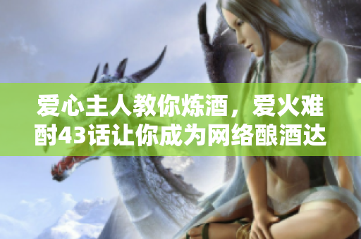 愛心主人教你煉酒，愛火難酎43話讓你成為網(wǎng)絡(luò)釀酒達(dá)人