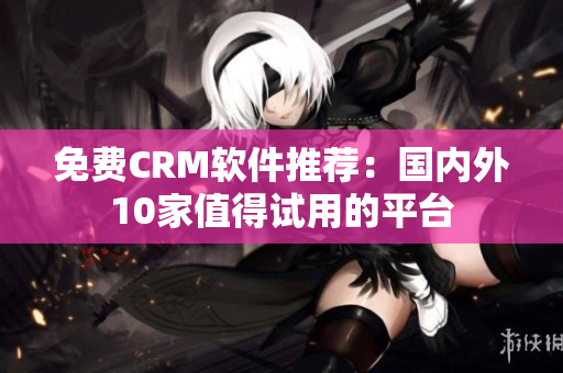 免費(fèi)CRM軟件推薦：國內(nèi)外10家值得試用的平臺(tái)