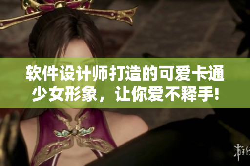 軟件設(shè)計(jì)師打造的可愛(ài)卡通少女形象，讓你愛(ài)不釋手!