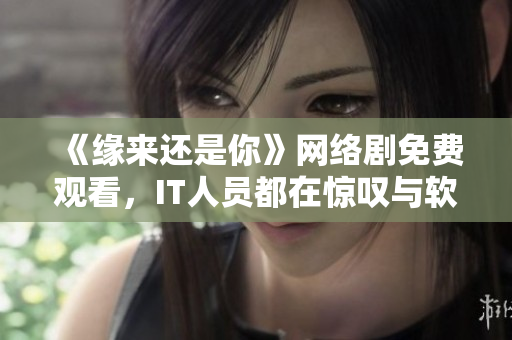 《緣來還是你》網(wǎng)絡(luò)劇免費(fèi)觀看，IT人員都在驚嘆與軟件無縫結(jié)合