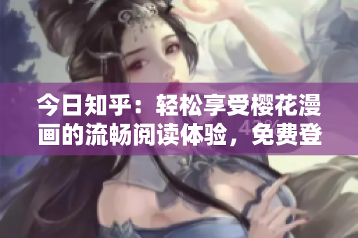 今日知乎：輕松享受櫻花漫畫的流暢閱讀體驗，免費登錄入口大全！