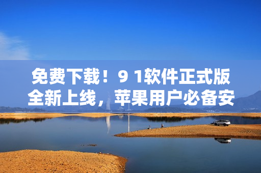 免費(fèi)下載！9 1軟件正式版全新上線，蘋果用戶必備安裝教程