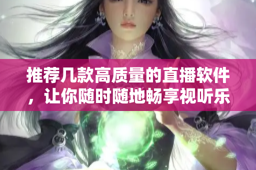 推薦幾款高質量的直播軟件，讓你隨時隨地暢享視聽樂趣!