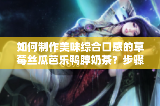 如何制作美味綜合口感的草莓絲瓜芭樂鴨脖奶茶？步驟詳解！