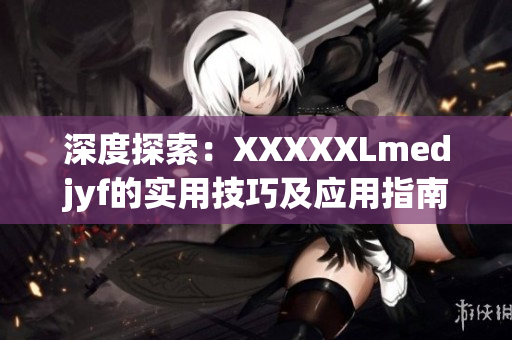 深度探索：XXXXXLmedjyf的實用技巧及應(yīng)用指南