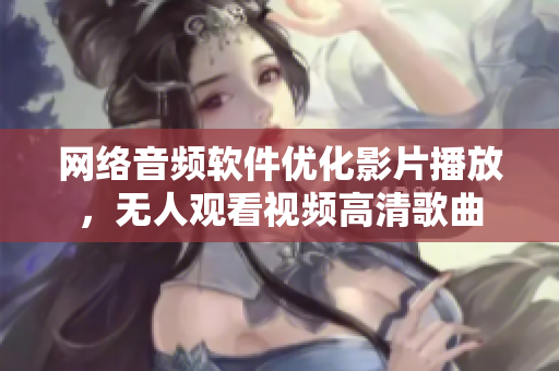 網(wǎng)絡(luò)音頻軟件優(yōu)化影片播放，無人觀看視頻高清歌曲