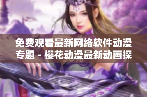 免費觀看最新網(wǎng)絡(luò)軟件動漫專題 - 櫻花動漫最新動畫探索！
