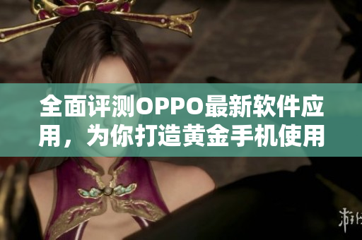 全面評測OPPO最新軟件應(yīng)用，為你打造黃金手機使用體驗