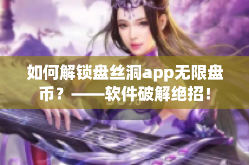 如何解鎖盤絲洞app無限盤幣？——軟件破解絕招！