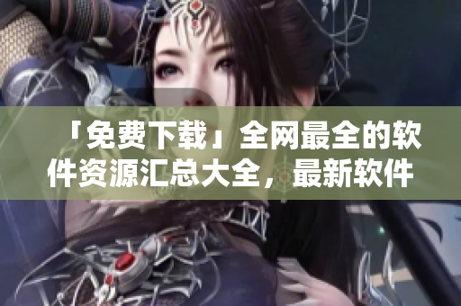 「免費(fèi)下載」全網(wǎng)最全的軟件資源匯總大全，最新軟件一網(wǎng)打盡