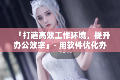 「打造高效工作環(huán)境，提升辦公效率」- 用軟件優(yōu)化辦公流程