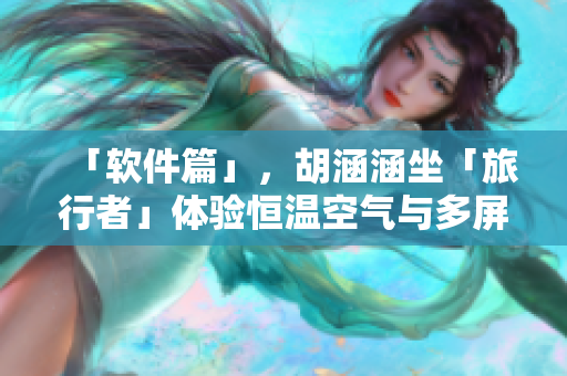 「軟件篇」，胡涵涵坐「旅行者」體驗(yàn)恒溫空氣與多屏互動(dòng)！