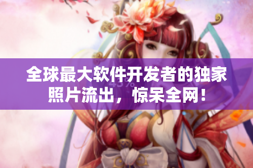 全球最大軟件開發(fā)者的獨(dú)家照片流出，驚呆全網(wǎng)！